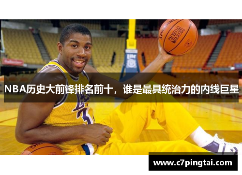 NBA历史大前锋排名前十，谁是最具统治力的内线巨星