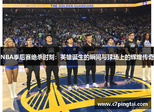 NBA季后赛绝杀时刻：英雄诞生的瞬间与球场上的辉煌传奇